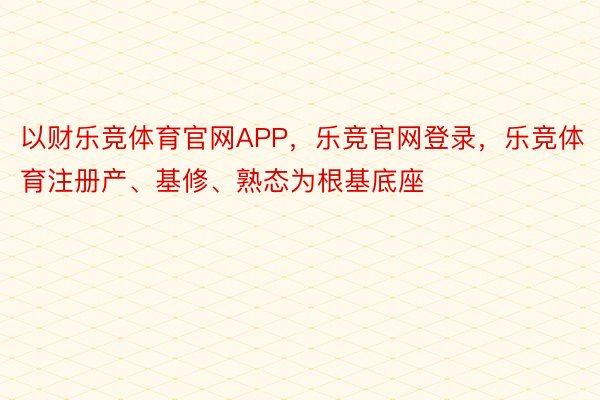 以财乐竞体育官网APP，乐竞官网登录，乐竞体育注册产、基修、熟态为根基底座