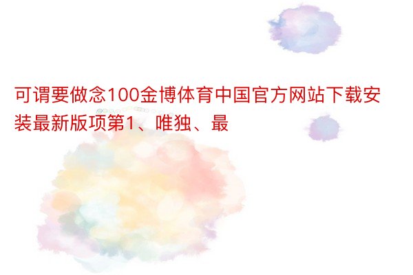 可谓要做念100金博体育中国官方网站下载安装最新版项第1、唯独、最