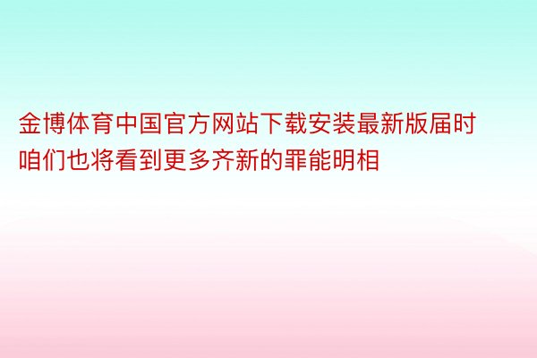 金博体育中国官方网站下载安装最新版届时咱们也将看到更多齐新的罪能明相