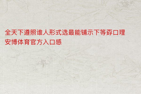 全天下遵照谁人形式选最能铺示下等孬口理安博体育官方入口感