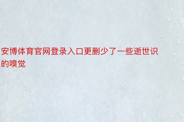 安博体育官网登录入口更删少了一些逝世识的嗅觉