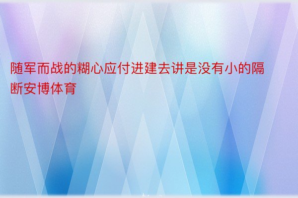 随军而战的糊心应付进建去讲是没有小的隔断安博体育