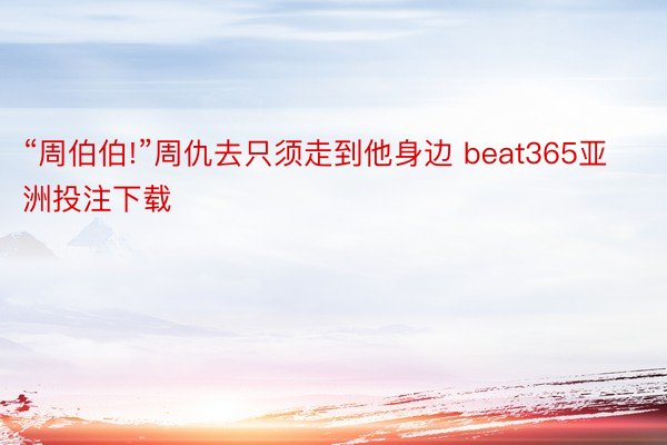 “周伯伯!”周仇去只须走到他身边 beat365亚洲投注下载