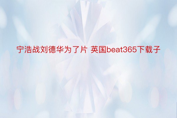 宁浩战刘德华为了片 英国beat365下载子