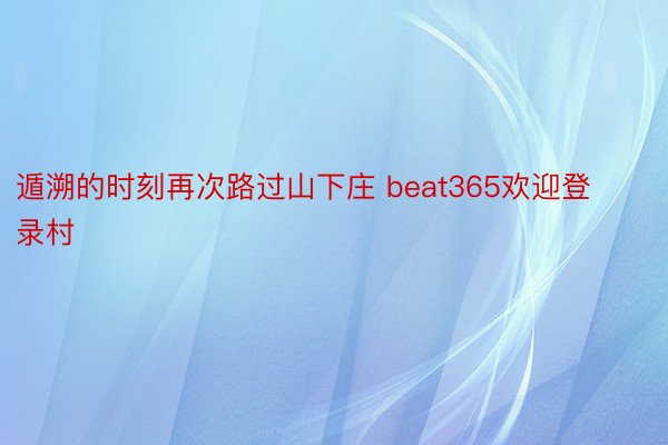 遁溯的时刻再次路过山下庄 beat365欢迎登录村