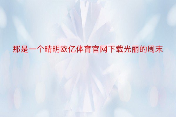 那是一个晴明欧亿体育官网下载光丽的周末