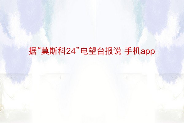 据“莫斯科24”电望台报说 手机app