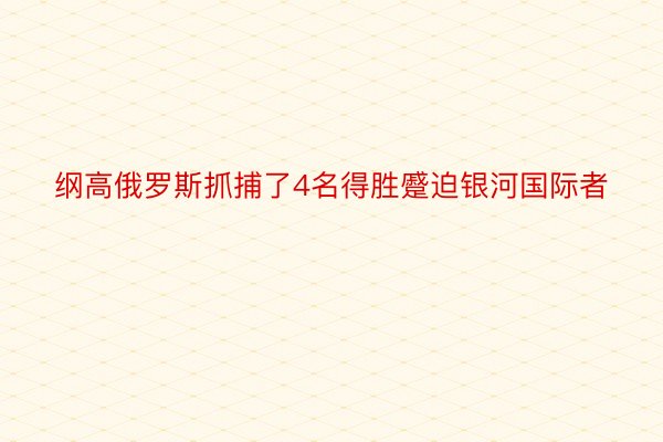 纲高俄罗斯抓捕了4名得胜蹙迫银河国际者