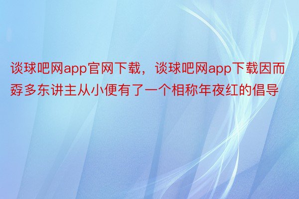 谈球吧网app官网下载，谈球吧网app下载因而孬多东讲主从小便有了一个相称年夜红的倡导