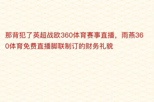 那背犯了英超战欧360体育赛事直播，雨燕360体育免费直播脚联制订的财务礼貌