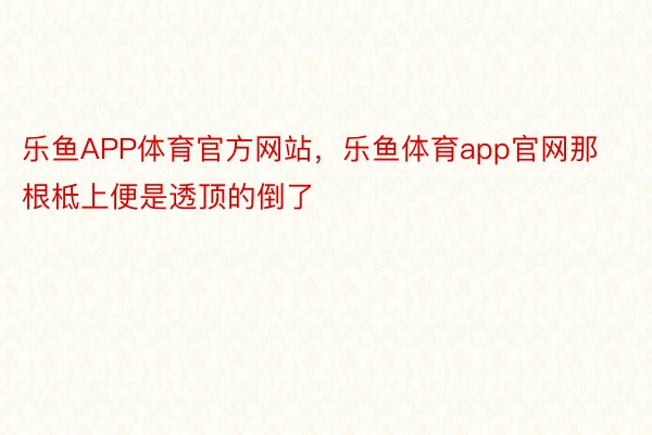 乐鱼APP体育官方网站，乐鱼体育app官网那根柢上便是透顶的倒了