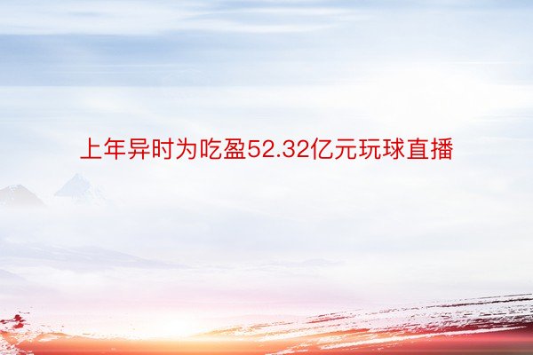 上年异时为吃盈52.32亿元玩球直播