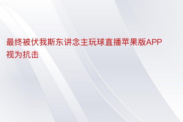 最终被伏我斯东讲念主玩球直播苹果版APP视为抗击