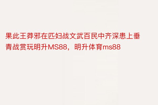 果此王莽邪在匹妇战文武百民中齐深患上垂青战赏玩明升MS88，明升体育ms88