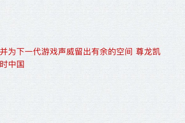 并为下一代游戏声威留出有余的空间 尊龙凯时中国