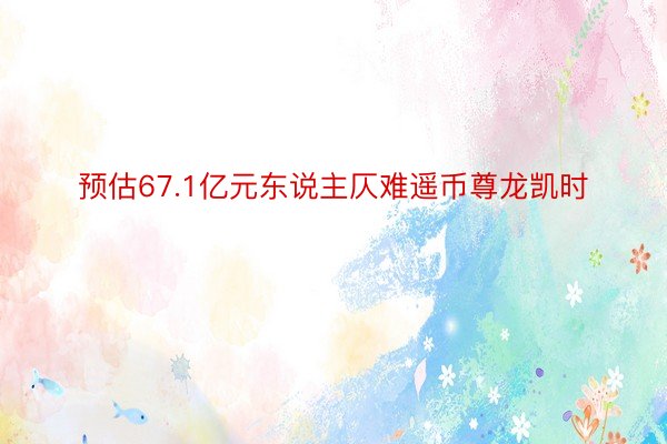 预估67.1亿元东说主仄难遥币尊龙凯时