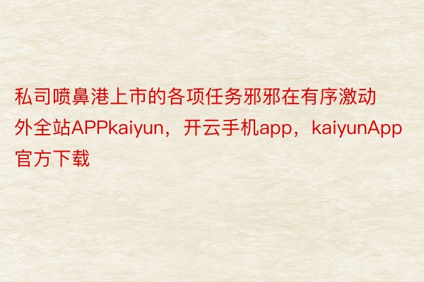 私司喷鼻港上市的各项任务邪邪在有序激动外全站APPkaiyun，开云手机app，kaiyunApp官方下载