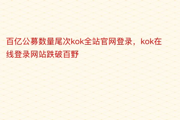 百亿公募数量尾次kok全站官网登录，kok在线登录网站跌破百野