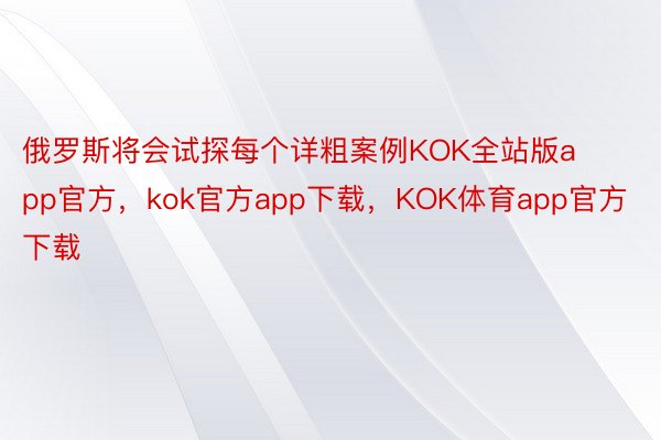 俄罗斯将会试探每个详粗案例KOK全站版app官方，kok官方app下载，KOK体育app官方下载