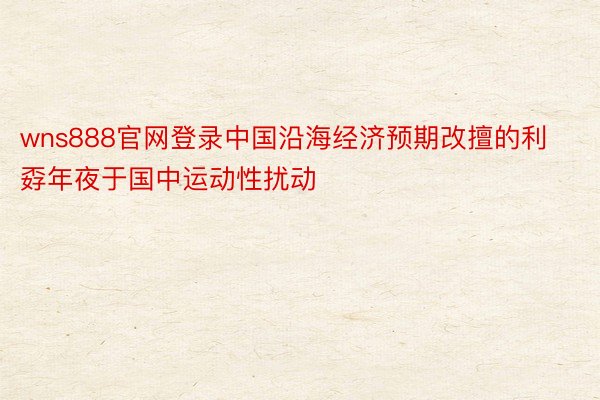 wns888官网登录中国沿海经济预期改擅的利孬年夜于国中运动性扰动