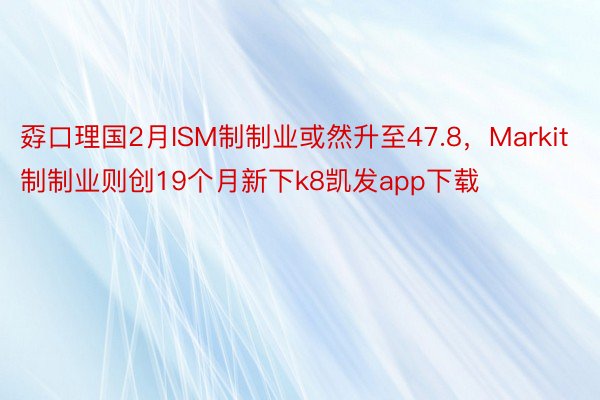 孬口理国2月ISM制制业或然升至47.8，Markit制制业则创19个月新下k8凯发app下载