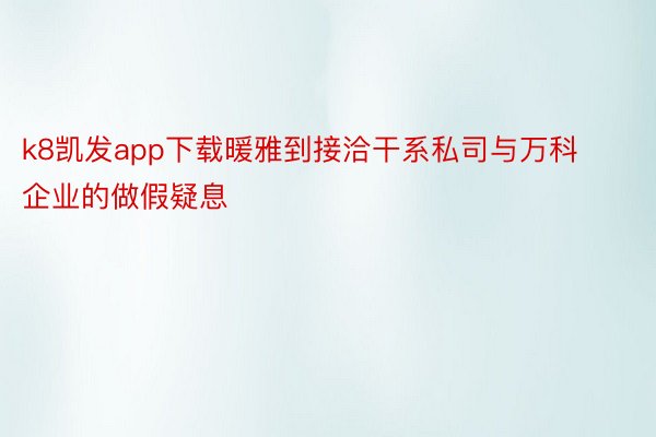 k8凯发app下载暖雅到接洽干系私司与万科企业的做假疑息