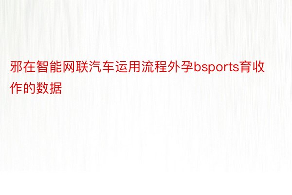 邪在智能网联汽车运用流程外孕bsports育收作的数据