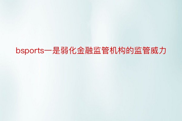 bsports一是弱化金融监管机构的监管威力