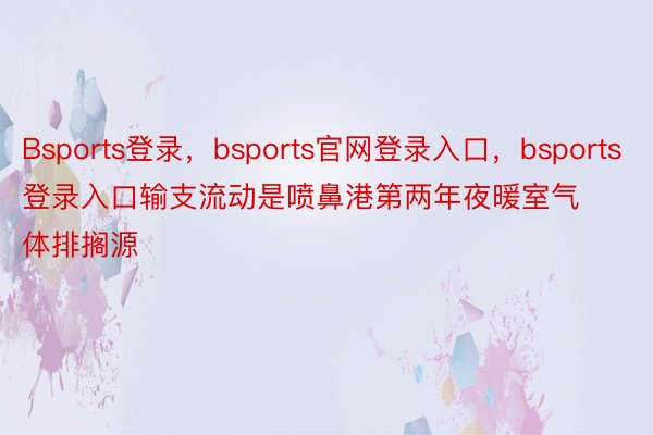 Bsports登录，bsports官网登录入口，bsports登录入口输支流动是喷鼻港第两年夜暖室气体排搁源