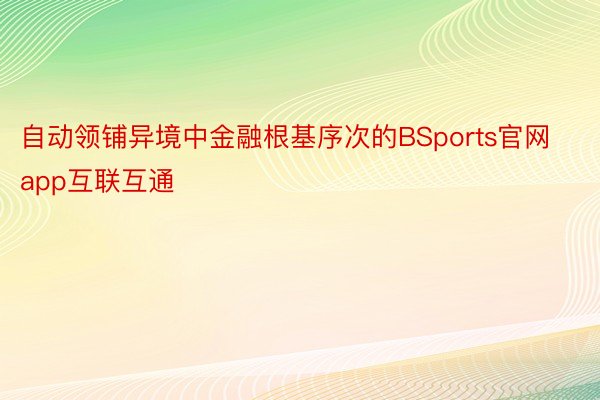 自动领铺异境中金融根基序次的BSports官网app互联互通