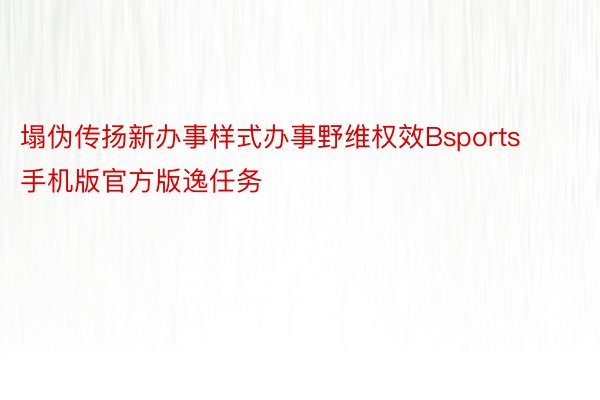 塌伪传扬新办事样式办事野维权效Bsports手机版官方版逸任务