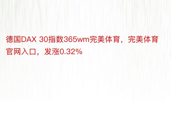 德国DAX 30指数365wm完美体育，完美体育官网入口，发涨0.32%