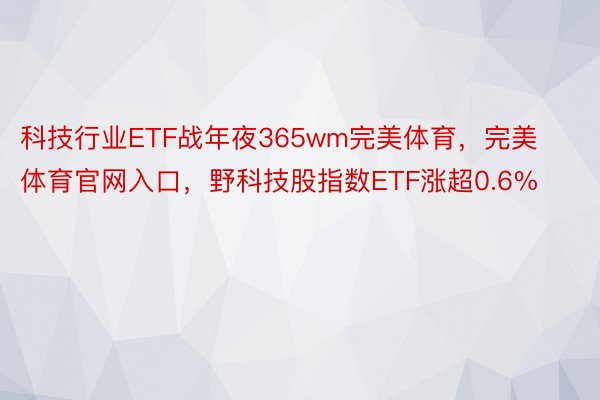 科技行业ETF战年夜365wm完美体育，完美体育官网入口，野科技股指数ETF涨超0.6%