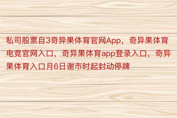 私司股票自3奇异果体育官网App，奇异果体育电竞官网入口，奇异果体育app登录入口，奇异果体育入口月6日谢市时起封动停牌