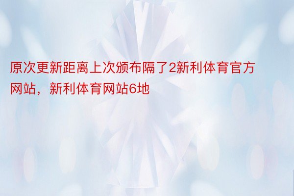 原次更新距离上次颁布隔了2新利体育官方网站，新利体育网站6地