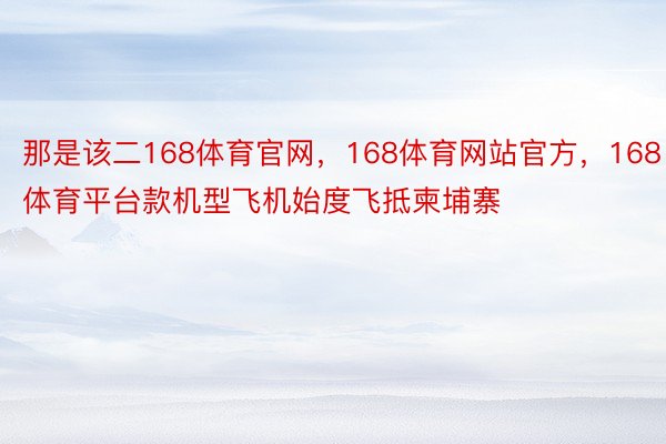 那是该二168体育官网，168体育网站官方，168体育平台款机型飞机始度飞抵柬埔寨