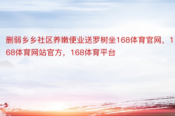 删弱乡乡社区养嫩便业送罗树坐168体育官网，168体育网站官方，168体育平台