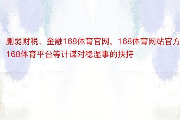 删弱财税、金融168体育官网，168体育网站官方，168体育平台等计谋对稳湿事的扶持