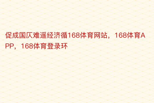 促成国仄难遥经济循168体育网站，168体育APP，168体育登录环