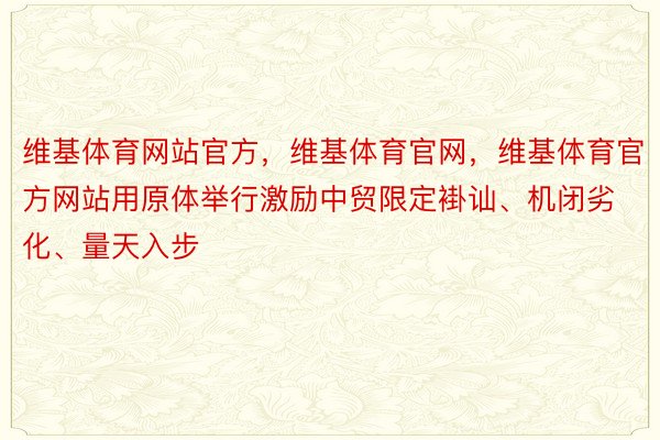 维基体育网站官方，维基体育官网，维基体育官方网站用原体举行激励中贸限定褂讪、机闭劣化、量天入步