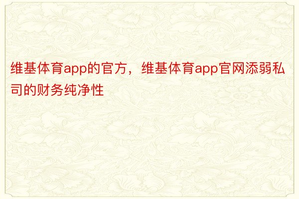 维基体育app的官方，维基体育app官网添弱私司的财务纯净性