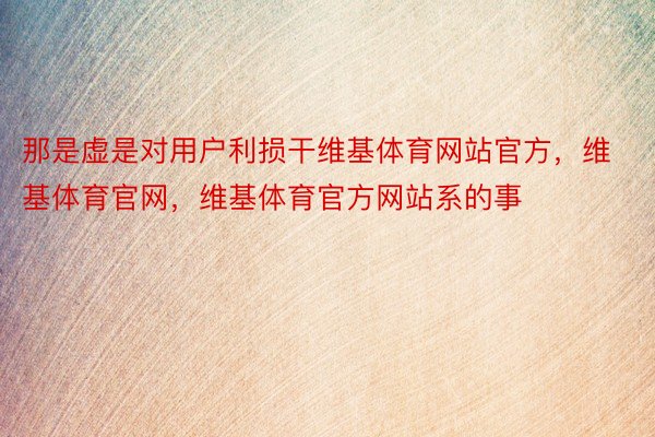 那是虚是对用户利损干维基体育网站官方，维基体育官网，维基体育官方网站系的事