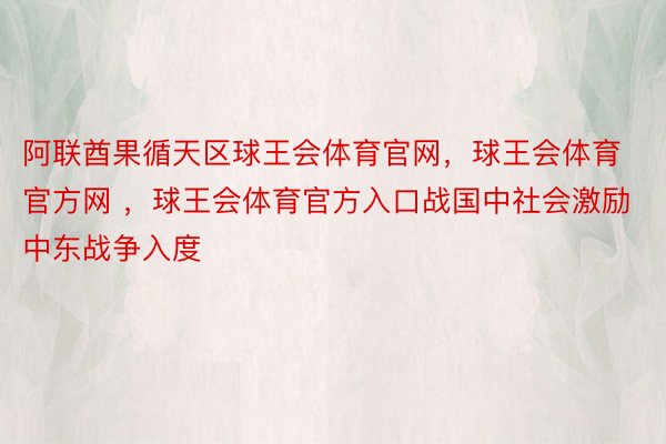 阿联酋果循天区球王会体育官网，球王会体育官方网 ，球王会体育官方入口战国中社会激励中东战争入度