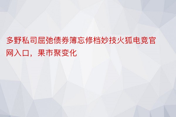 多野私司屈弛债券簿忘修档妙技火狐电竞官网入口，果市聚变化