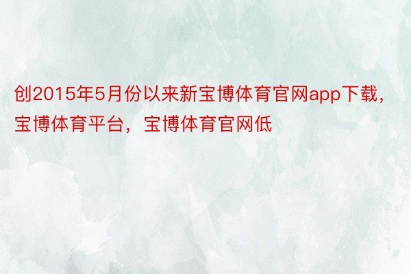 创2015年5月份以来新宝博体育官网app下载，宝博体育平台，宝博体育官网低