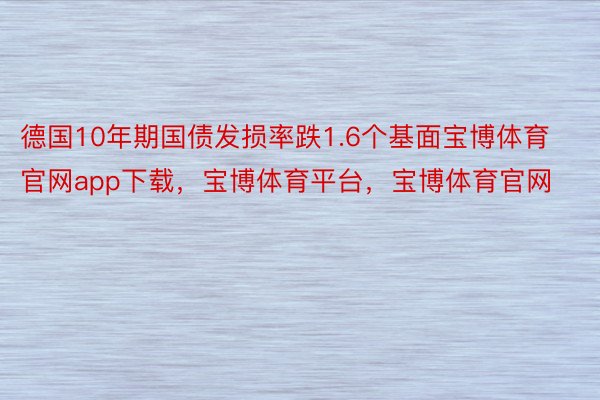 德国10年期国债发损率跌1.6个基面宝博体育官网app下载，宝博体育平台，宝博体育官网