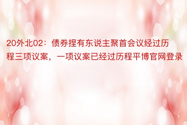 20外北02：债券捏有东说主聚首会议经过历程三项议案，一项议案已经过历程平博官网登录