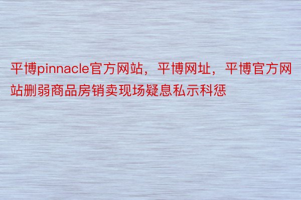 平博pinnacle官方网站，平博网址，平博官方网站删弱商品房销卖现场疑息私示科惩