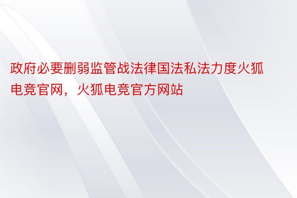 政府必要删弱监管战法律国法私法力度火狐电竞官网，火狐电竞官方网站