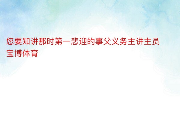 您要知讲那时第一悲迎的事父义务主讲主员宝博体育